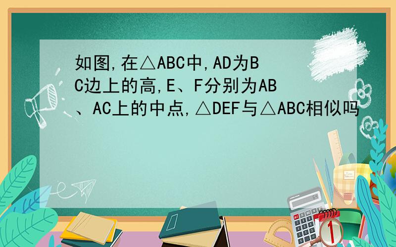 如图,在△ABC中,AD为BC边上的高,E、F分别为AB、AC上的中点,△DEF与△ABC相似吗