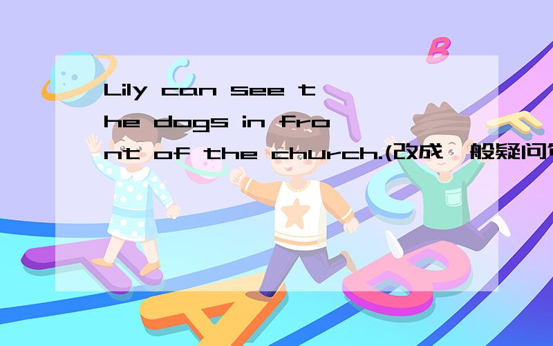 Lily can see the dogs in front of the church.(改成一般疑问句,并作肯定回答