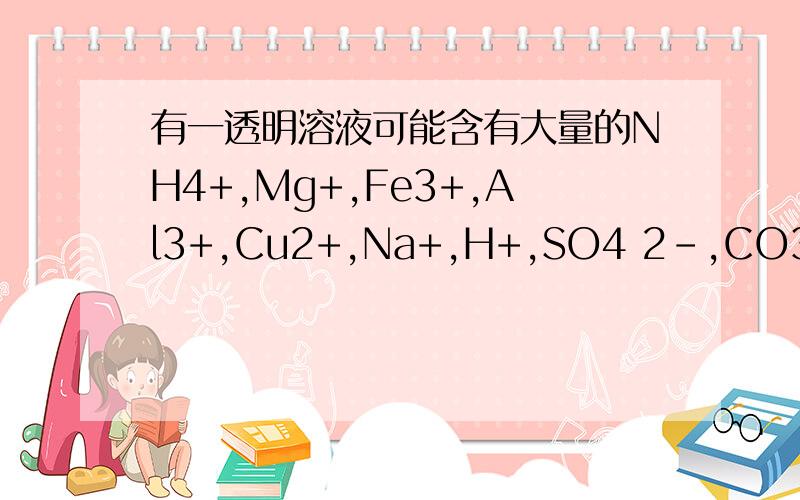 有一透明溶液可能含有大量的NH4+,Mg+,Fe3+,Al3+,Cu2+,Na+,H+,SO4 2-,CO3 2-