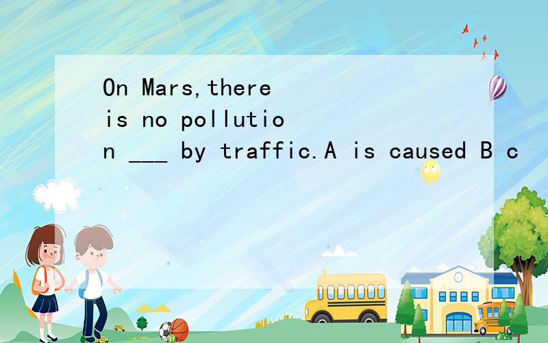 On Mars,there is no pollution ___ by traffic.A is caused B c