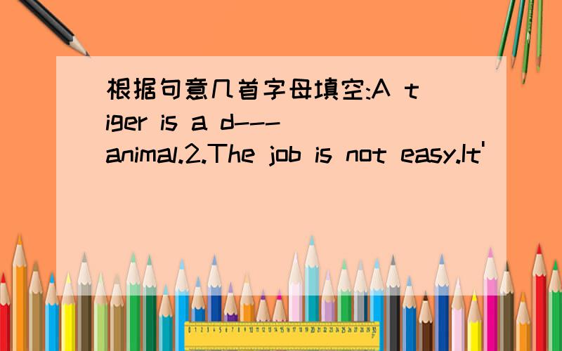 根据句意几首字母填空:A tiger is a d---animal.2.The job is not easy.It'