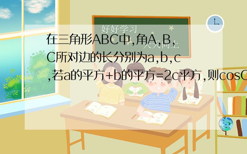在三角形ABC中,角A,B,C所对边的长分别为a,b,c,若a的平方+b的平方=2c平方,则cosC的最小值为多少啊