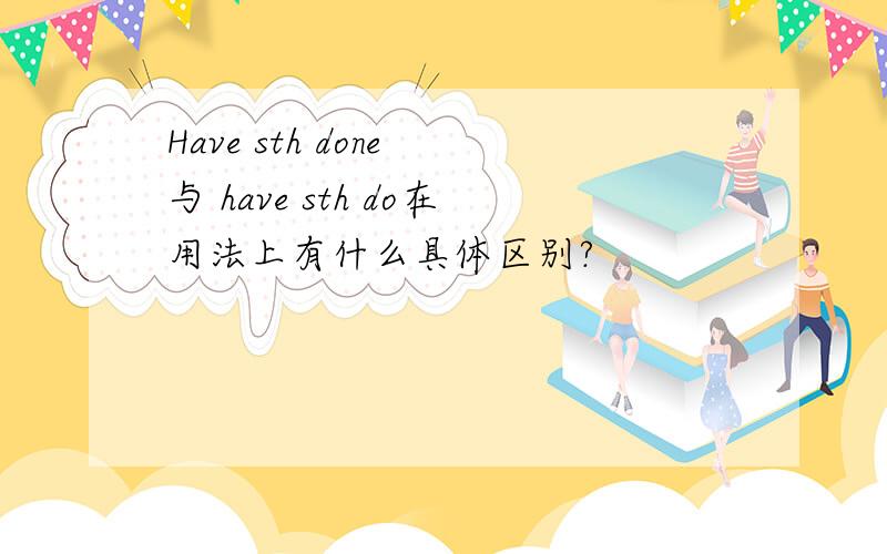 Have sth done 与 have sth do在用法上有什么具体区别?