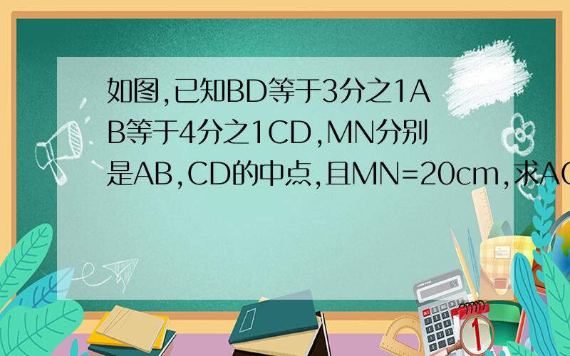 如图,已知BD等于3分之1AB等于4分之1CD,MN分别是AB,CD的中点,且MN=20cm,求AC.
