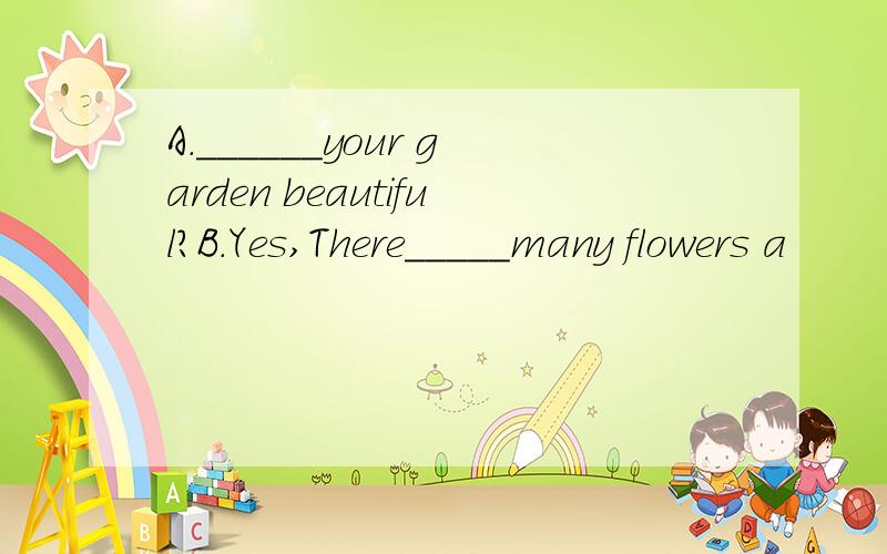 A.______your garden beautiful?B.Yes,There_____many flowers a