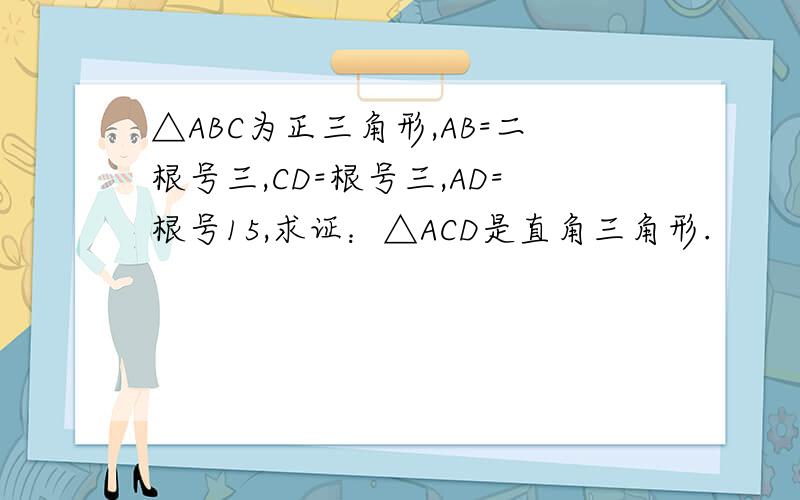 △ABC为正三角形,AB=二根号三,CD=根号三,AD=根号15,求证：△ACD是直角三角形.