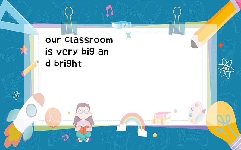 our classroom is very big and bright