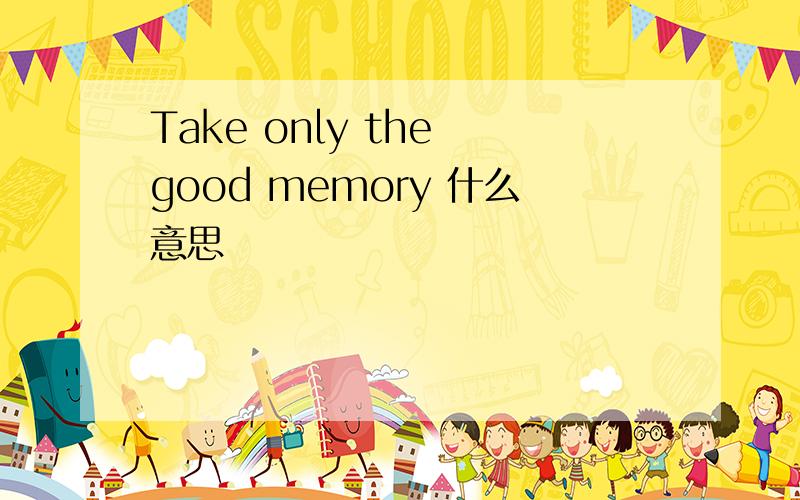 Take only the good memory 什么意思