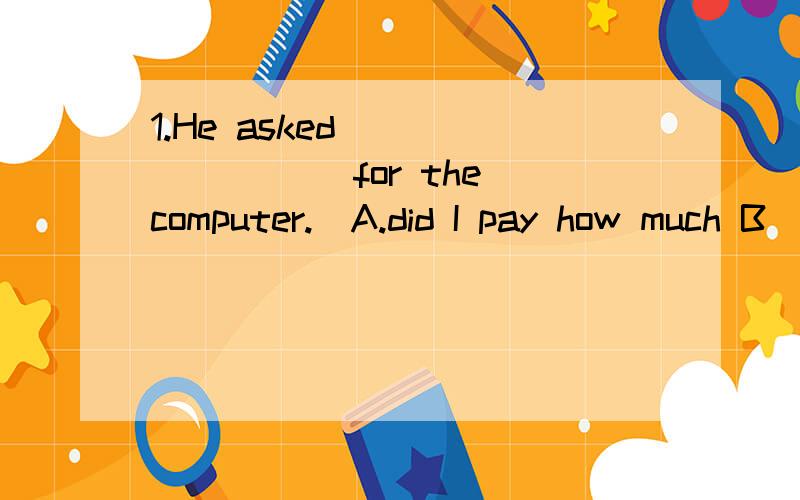 1.He asked ________ for the computer.　A.did I pay how much B