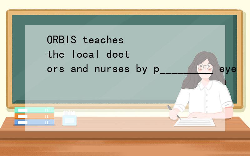ORBIS teaches the local doctors and nurses by p_________ eye