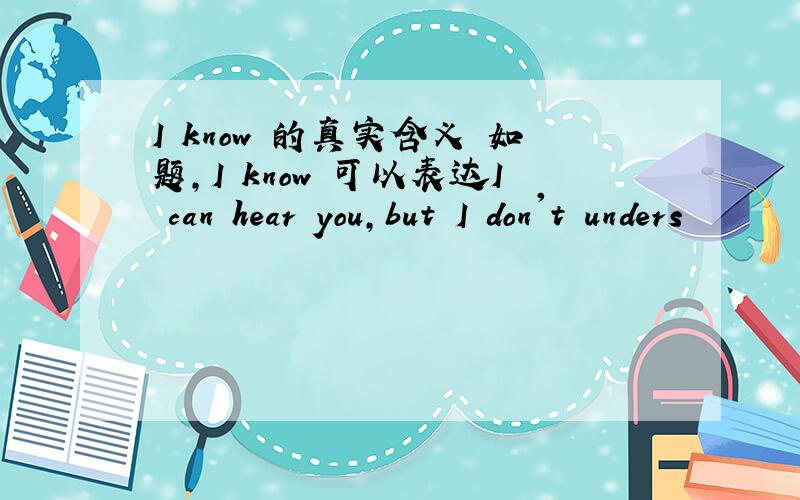 I know 的真实含义 如题,I know 可以表达I can hear you,but I don't unders
