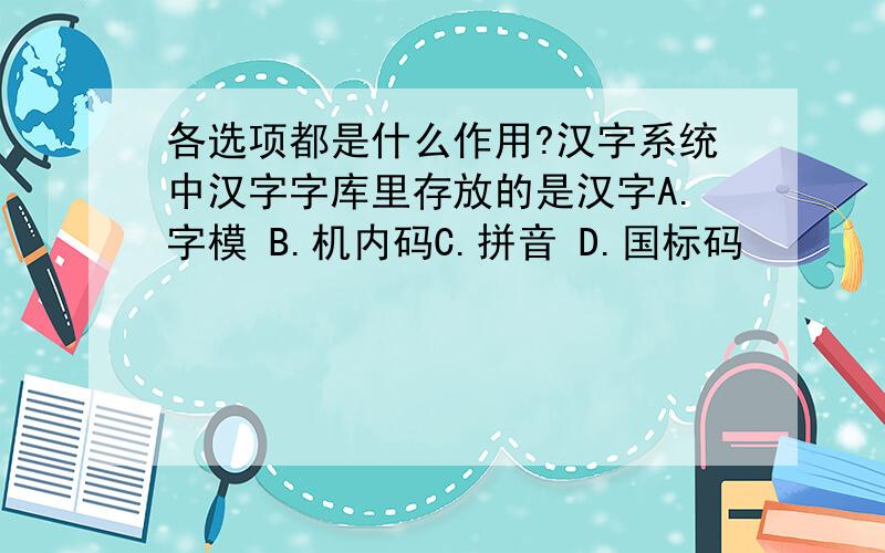 各选项都是什么作用?汉字系统中汉字字库里存放的是汉字A.字模 B.机内码C.拼音 D.国标码