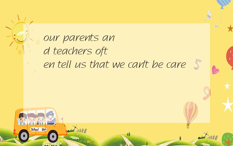 our parents and teachers often tell us that we can't be care