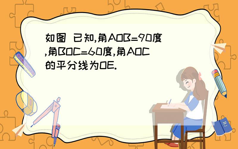 如图 已知,角AOB=90度,角BOC=60度,角AOC的平分线为OE.