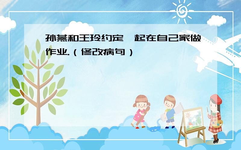 孙燕和王玲约定一起在自己家做作业.（修改病句）