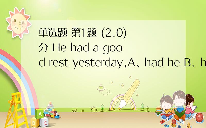 单选题 第1题 (2.0) 分 He had a good rest yesterday,A、had he B、hadn