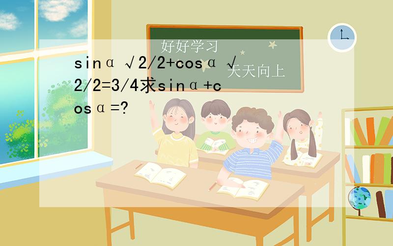 sinα√2/2+cosα√2/2=3/4求sinα+cosα=?