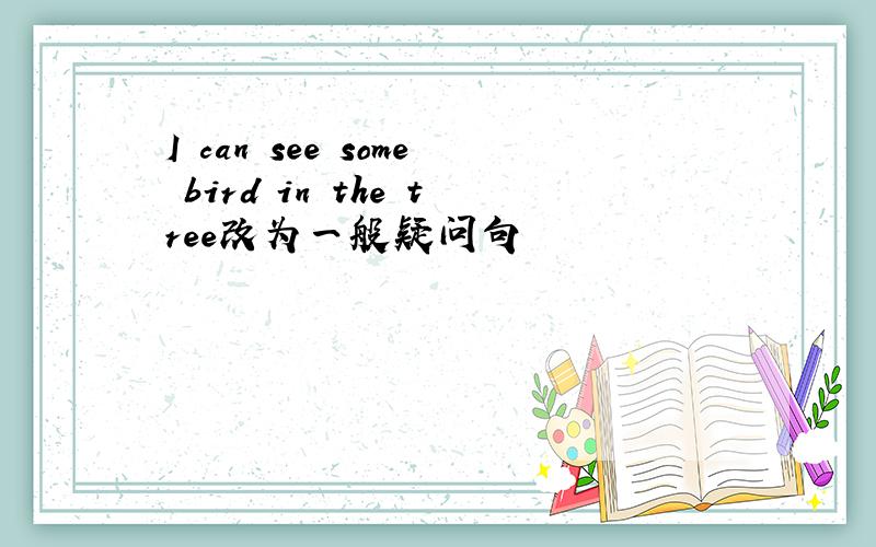 I can see some bird in the tree改为一般疑问句