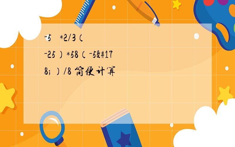 -5² *2/3（-25）*58（-5²）/8 简便计算