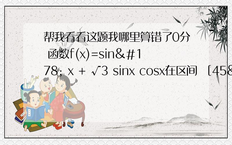 帮我看看这题我哪里算错了0分 函数f(x)=sin² x + √3 sinx cosx在区间 ［45º