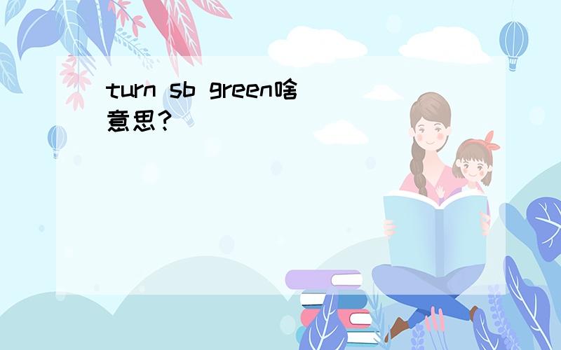turn sb green啥意思?