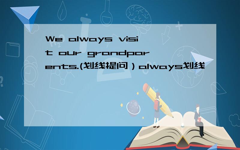 We always visit our grandparents.(划线提问）always划线