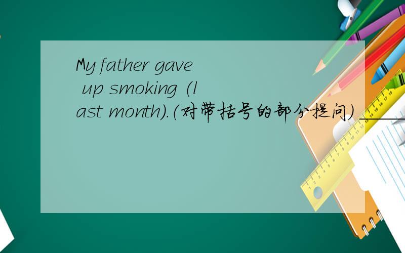 My father gave up smoking （last month）.（对带括号的部分提问） ______ __