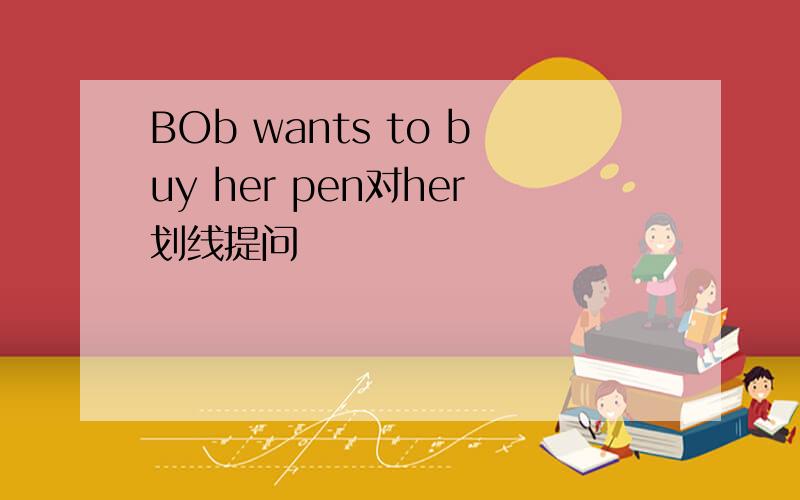 BOb wants to buy her pen对her划线提问