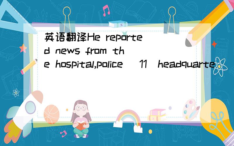 英语翻译He reported news from the hospital,police (11)headquarte