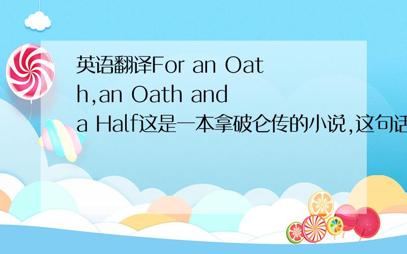 英语翻译For an Oath,an Oath and a Half这是一本拿破仑传的小说,这句话作为目录小标题（是小标