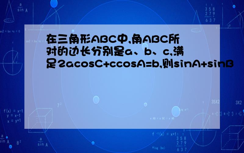 在三角形ABC中,角ABC所对的边长分别是a、b、c,满足2acosC+ccosA=b,则sinA+sinB