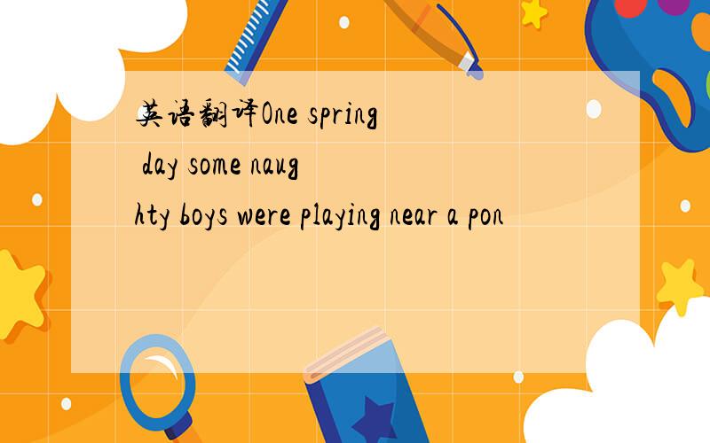 英语翻译One spring day some naughty boys were playing near a pon