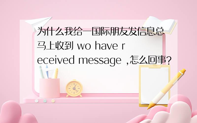 为什么我给一国际朋友发信息总马上收到 wo have received message ,怎么回事?