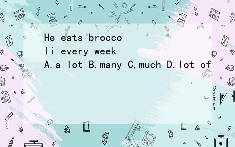 He eats broccoli every week A.a lot B.many C,much D.lot of