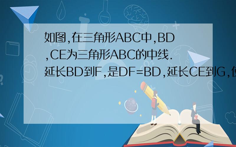 如图,在三角形ABC中,BD,CE为三角形ABC的中线.延长BD到F,是DF=BD,延长CE到G,使EG=CE.