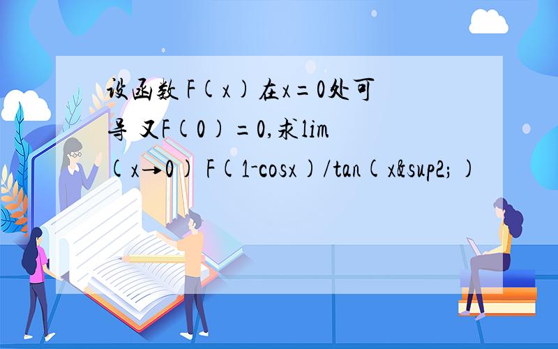 设函数 F(x)在x=0处可导 又F(0)=0,求lim(x→0) F(1-cosx)/tan(x²)
