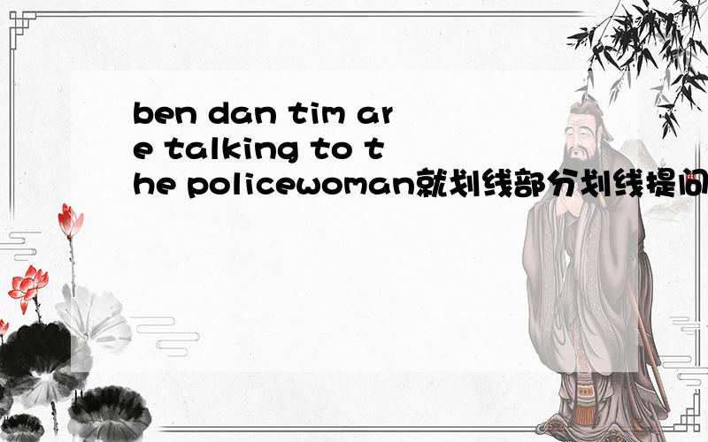ben dan tim are talking to the policewoman就划线部分划线提问, policew