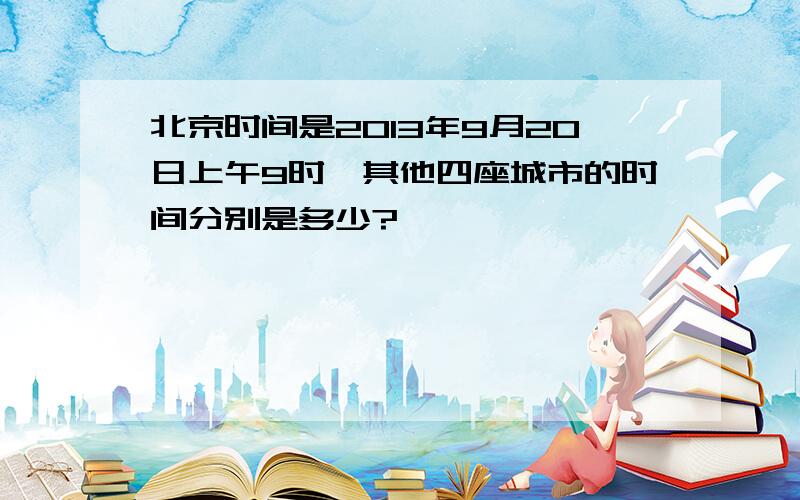 北京时间是2013年9月20日上午9时,其他四座城市的时间分别是多少?