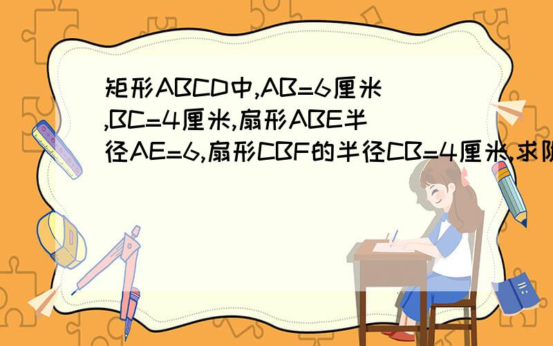 矩形ABCD中,AB=6厘米,BC=4厘米,扇形ABE半径AE=6,扇形CBF的半径CB=4厘米,求阴影部分面积~