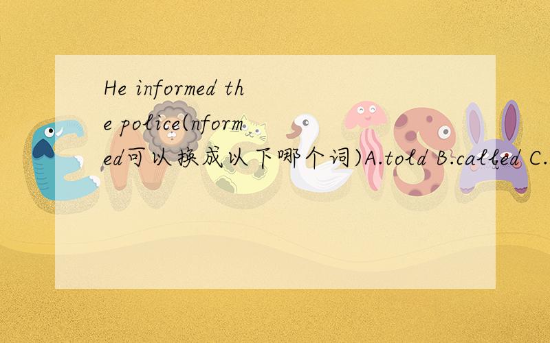 He informed the police(nformed可以换成以下哪个词)A.told B.called C.as
