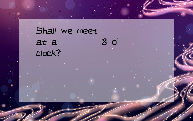 Shall we meet at a ____ 8 o'clock?