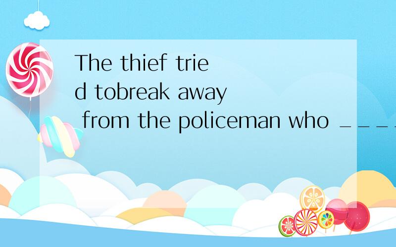 The thief tried tobreak away from the policeman who ________