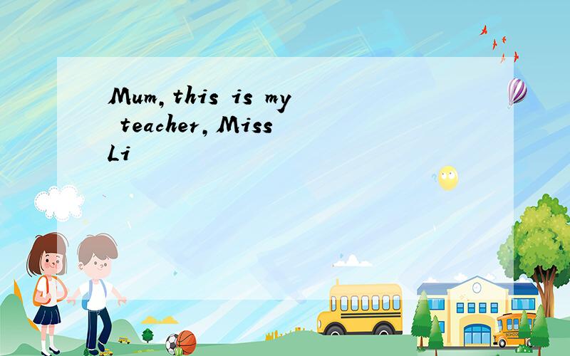 Mum,this is my teacher,Miss Li