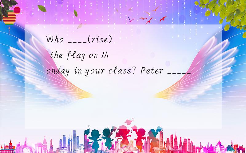 Who ____(rise) the flag on Monday in your class? Peter _____