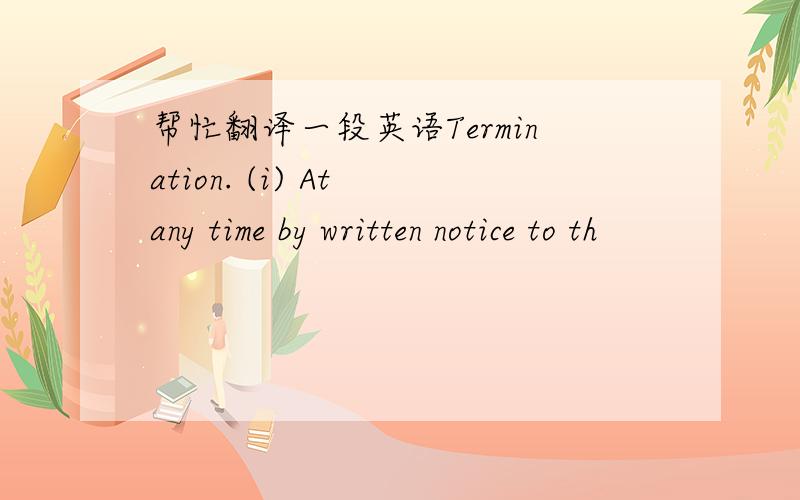 帮忙翻译一段英语Termination. (i) At any time by written notice to th