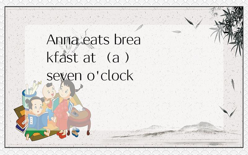 Anna eats breakfast at （a ） seven o'clock