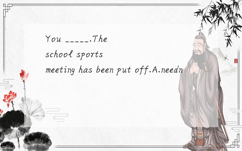 You _____.The school sports meeting has been put off.A.needn