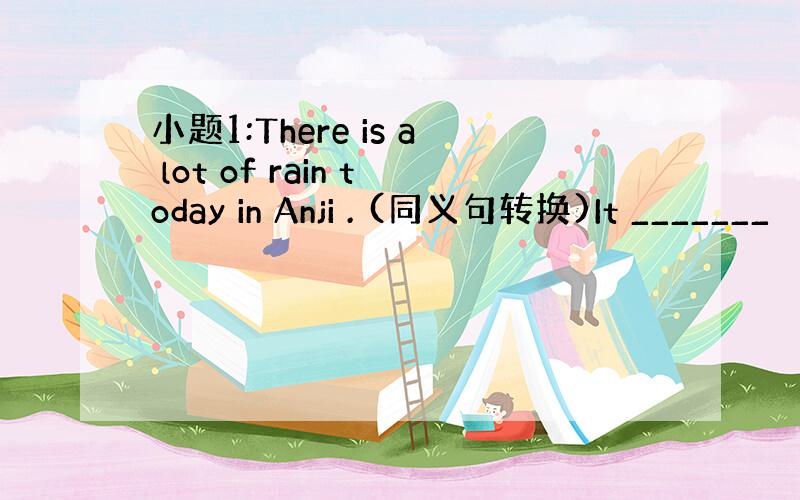 小题1:There is a lot of rain today in Anji . (同义句转换)It _______