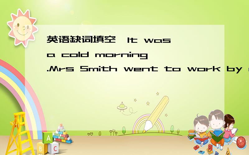 英语缺词填空,It was a cold morning.Mrs Smith went to work by car a