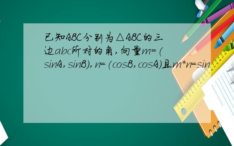 已知ABC分别为△ABC的三边abc所对的角,向量m=(sinA,sinB),n=(cosB,cosA)且m*n=sin